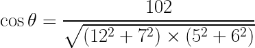 \dpi{100} \large \dpi{100} \LARGE \cos\theta=\frac{102}{\sqrt{\left(12^2+7^2\right)\times\left(5^2+6^2\right)}}